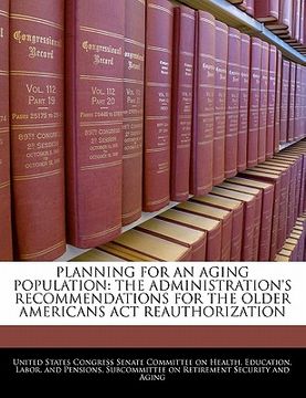 portada planning for an aging population: the administration's recommendations for the older americans act reauthorization (en Inglés)