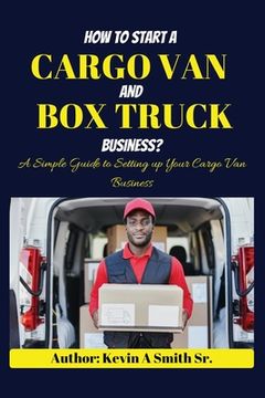 How to start a cargo van and Box truck business: A simple Guide to Setting up Your Cargo Van Business (en Inglés)