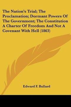 portada the nation's trial; the proclamation; dormant powers of the government; the constitution a charter of freedom and not a covenant with hell (1863)
