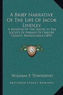portada a brief narrative of the life of jacob lindley: a minister of the gospel in the society of friends of chester county, pennsylvania (1893) (en Inglés)
