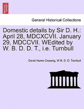 portada domestic details by sir d. h.: april 28, mdcxcvii. january 29, mdccvii. wedited by w. b. d. d. t., i.e. turnbull (en Inglés)