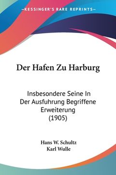 portada Der Hafen Zu Harburg: Insbesondere Seine In Der Ausfuhrung Begriffene Erweiterung (1905) (en Alemán)