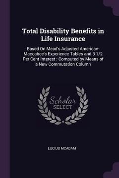 portada Total Disability Benefits in Life Insurance: Based On Mead's Adjusted American-Maccabee's Experience Tables and 3 1/2 Per Cent Interest: Computed by M (en Inglés)