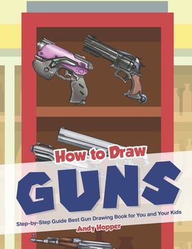 portada How to Draw Guns Step-by-Step Guide: Best Gun Drawing Book for You and Your Kid (en Inglés)