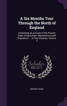portada A Six Months Tour Through the North of England: Containing, an Account of the Present State of Agriculture, Manufactures and Population, ... in Four V (en Inglés)