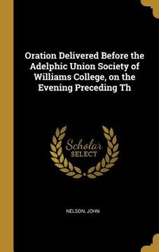 portada Oration Delivered Before the Adelphic Union Society of Williams College, on the Evening Preceding Th