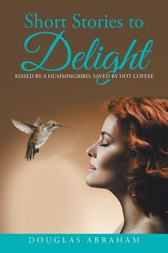 portada Short Stories to Delight: Kissed by a Hummingbird, Saved by Hot Coffee (en Inglés)