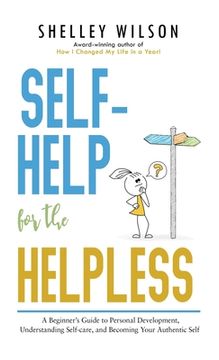 portada Self-Help for the Helpless: A Beginner's Guide to Personal Development, Understanding Self-care, and Becoming Your Authentic Self (en Inglés)