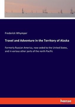 portada Travel and Adventure in the Territory of Alaska: Formerly Russian America, now ceded to the United States, and in various other parts of the north Pac (en Inglés)