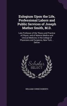 portada Eulogium Upon the Life, Professional Labors and Public Services of Joseph Mather Smith, M.D.: Late Professor of the Theory and Practice of Physic, and