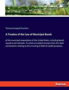 portada A Treatise of the Law of Municipal Bonds: of the municipal corporations of the United States, including bonds issued to aid railroads. To which are ad (en Inglés)