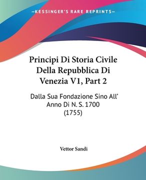 portada Principi Di Storia Civile Della Repubblica Di Venezia V1, Part 2: Dalla Sua Fondazione Sino All' Anno Di N. S. 1700 (1755) (in Italian)