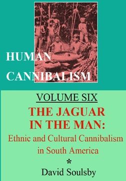 portada Human Cannibalism Volume Six: The Jaguar in the Man: Ethnic and Cultural Cannibalism in South America (en Inglés)