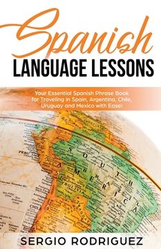 portada Spanish Language Lessons: Your Essential Spanish Phrase Book for Traveling in Spain, Argentina, Chile, Uruguay and Mexico With Ease! (en Inglés)