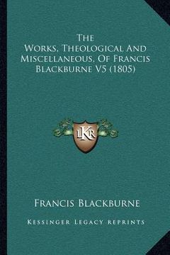 portada the works, theological and miscellaneous, of francis blackburne v5 (1805) (en Inglés)