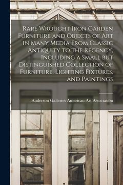 portada Rare Wrought Iron Garden Furniture and Objects of Art in Many Media From Classic Antiquity to the Regency, Including a Small but Distinguished Collect (en Inglés)