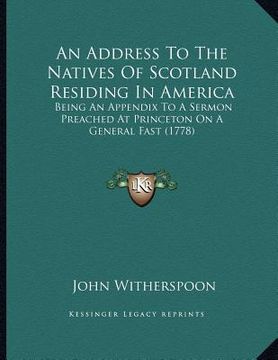 portada an address to the natives of scotland residing in america: being an appendix to a sermon preached at princeton on a general fast (1778) (en Inglés)