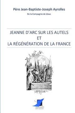 portada Jeanne d'Arc sur les autels et la régénération de la France (in French)