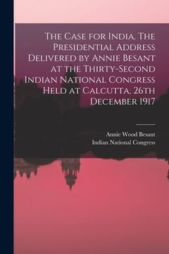 portada The Case for India. The Presidential Address Delivered by Annie Besant at the Thirty-second Indian National Congress Held at Calcutta, 26th December 1 (in English)