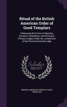 portada Ritual of the British American Order of Good Templars: Embracing the Forms of Opening, Initiation, Installation, and Closing in Primary Lodges Under t (en Inglés)