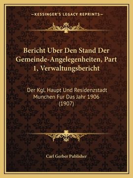portada Bericht Uber Den Stand Der Gemeinde-Angelegenheiten, Part 1, Verwaltungsbericht: Der Kgl. Haupt Und Residenzstadt Munchen Fur Das Jahr 1906 (1907) (in German)