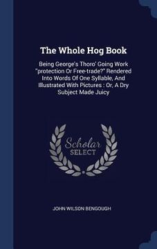 portada The Whole Hog Book: Being George's Thoro' Going Work "protection Or Free-trade?" Rendered Into Words Of One Syllable, And Illustrated With