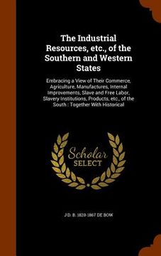portada The Industrial Resources, etc., of the Southern and Western States: Embracing a View of Their Commerce, Agriculture, Manufactures, Internal Improvemen (in English)
