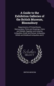 portada A Guide to the Exhibition Galleries of the British Museum, Bloomsbury: Departments of Printed Books, Manuscripts, Prints and Drawings, Coins and Medal (en Inglés)