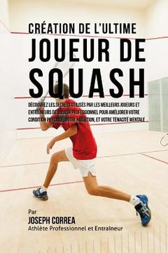 portada Creation de l'Ultime Joueur de Squash: Decouvrez les secrets utilises par les meilleurs joueurs et entraineurs de squash professionnel pour ameliorer (en Francés)