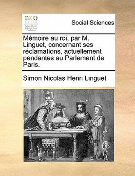 portada Memoire Au Roi, Par M. Linguet, Concernant Ses Reclamations, Actuellement Pendantes Au Parlement de Paris. (en Francés)