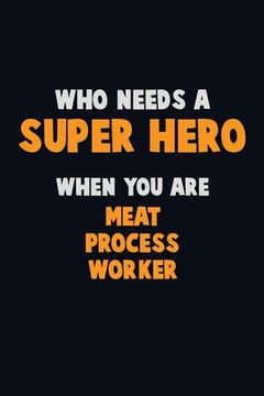 portada Who Need A SUPER HERO, When You Are Meat Process Worker: 6X9 Career Pride 120 pages Writing Notebooks (en Inglés)