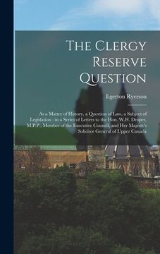 portada The Clergy Reserve Question [microform]: as a Matter of History, a Question of Law, a Subject of Legislation: in a Series of Letters to the Hon. W.H. (en Inglés)