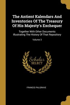 portada The Antient Kalendars And Inventories Of The Treasury Of His Majesty's Exchequer: Together With Other Documents Illustrating The History Of That Repos (in English)