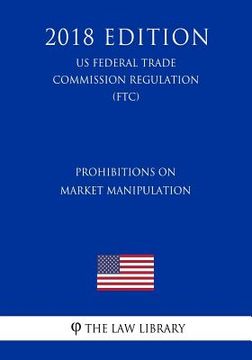 portada Prohibitions on Market Manipulation (US Federal Trade Commission Regulation) (FTC) (2018 Edition) (en Inglés)