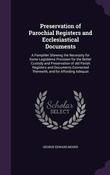 portada Preservation of Parochial Registers and Ecclesiastical Documents: A Pamphlet Shewing the Necessity for Some Legislative Provision for the Better Custo (en Inglés)