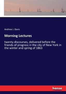 portada Morning Lectures: twenty discourses, delivered before the friends of progress in the city of New York in the winter and spring of 1863 (en Inglés)