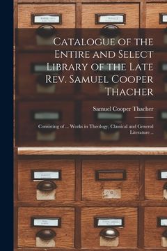 portada Catalogue of the Entire and Select Library of the Late Rev. Samuel Cooper Thacher: Consisting of ... Works in Theology, Classical and General Literatu (en Inglés)