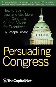 portada persuading congress: a practical guide to parlaying an understanding of congressional folkways and dynamics into successful advocacy on cap (en Inglés)