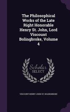 portada The Philosophical Works of the Late Right Honorable Henry St. John, Lord Viscount Bolingbroke, Volume 4 (en Inglés)