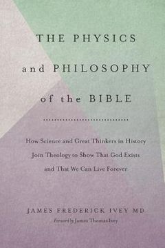 portada The Physics and Philosophy of the Bible: How Science and Great Thinkers in History Join Theology to Show That God Exists and That We Can Live Forever (en Inglés)