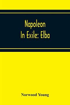 portada Napoleon in Exile: Elba; From the Entry of the Allies Into Paris on the 31St March 1814 to the Return of Napoleon From Elba and his Landing at Golfe Jouan on the 1st March 1815 