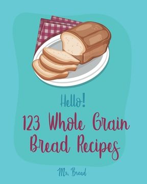 portada Hello! 123 Whole Grain Bread Recipes: Best Whole Grain Bread Cookbook Ever For Beginners [Book 1] (en Inglés)