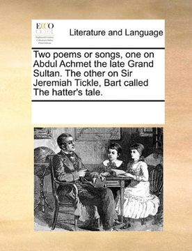 portada two poems or songs, one on abdul achmet the late grand sultan. the other on sir jeremiah tickle, bart called the hatter's tale. (en Inglés)