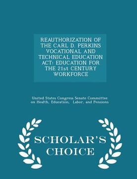portada Reauthorization of the Carl D. Perkins Vocational and Technical Education ACT: Education for the 21st Century Workforce - Scholar's Choice Edition (en Inglés)