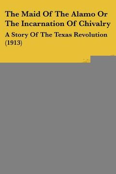 portada the maid of the alamo or the incarnation of chivalry: a story of the texas revolution (1913) (en Inglés)