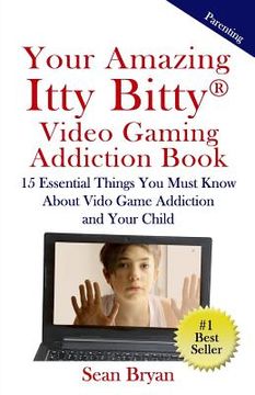 portada Your Amazing Itty Bitty Video Gaming Addiction Book: 15 Essential Things You Must Know About Video Game Addiction and Your Child.