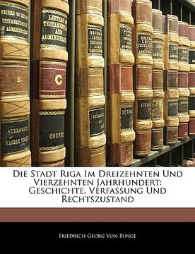 portada Die Stadt Riga Im Dreizehnten Und Vierzehnten Jahrhundert: Geschichte, Verfassung Und Rechtszustand (en Alemán)