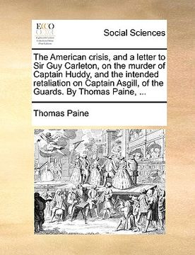 portada the american crisis, and a letter to sir guy carleton, on the murder of captain huddy, and the intended retaliation on captain asgill, of the guards. (en Inglés)