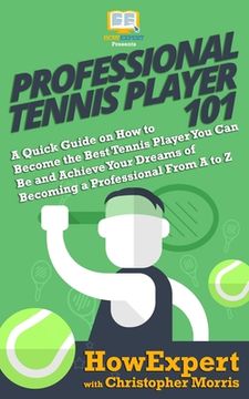 portada Professional Tennis Player 101: A Quick Guide on How to Become the Best Tennis Player You Can Be and Achieve Your Dreams of Becoming a Professional Fr (in English)