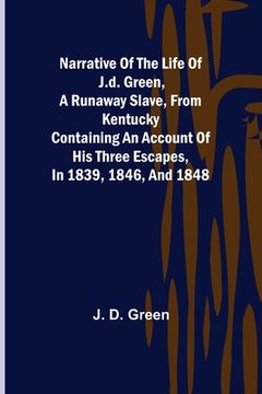 portada Narrative of the Life of J.D. Green, a Runaway Slave, from Kentucky; Containing an Account of His Three Escapes, in 1839, 1846, and 1848 (en Inglés)